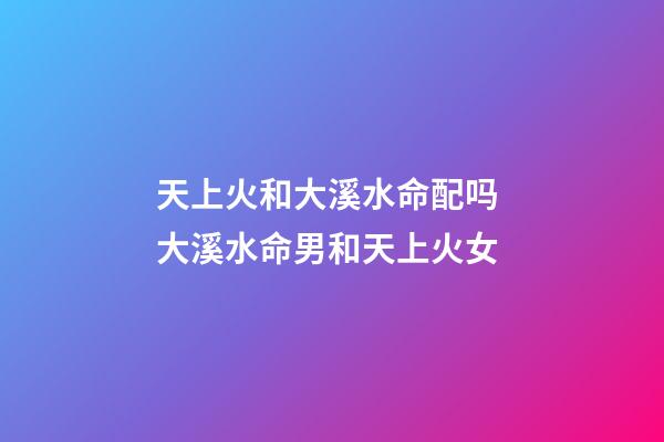 天上火和大溪水命配吗 大溪水命男和天上火女